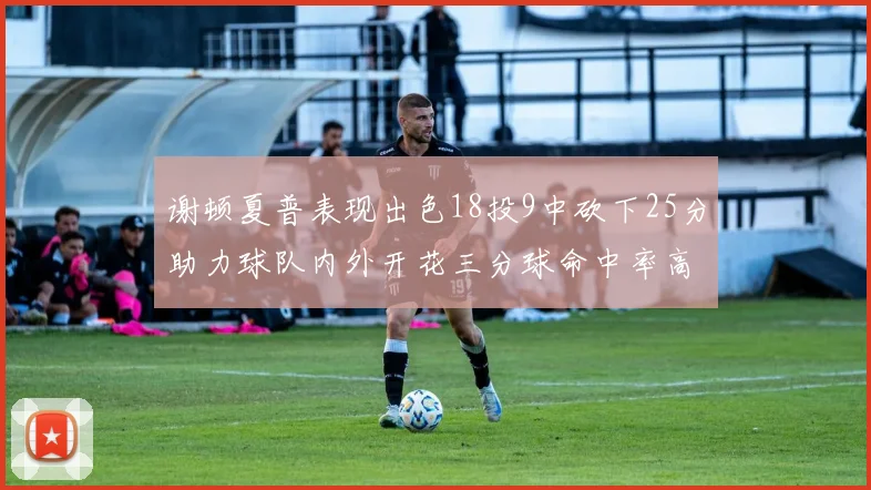 谢顿夏普表现出色18投9中砍下25分助力球队内外开花三分球命中率高达50