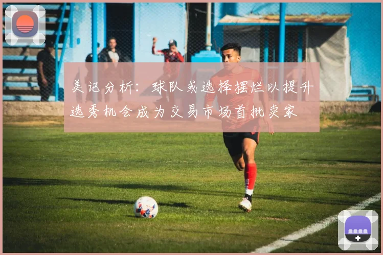 美记分析：球队或选择摆烂以提升选秀机会成为交易市场首批卖家