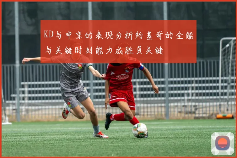 KD与申京的表现分析约基奇的全能与关键时刻能力成胜负关键
