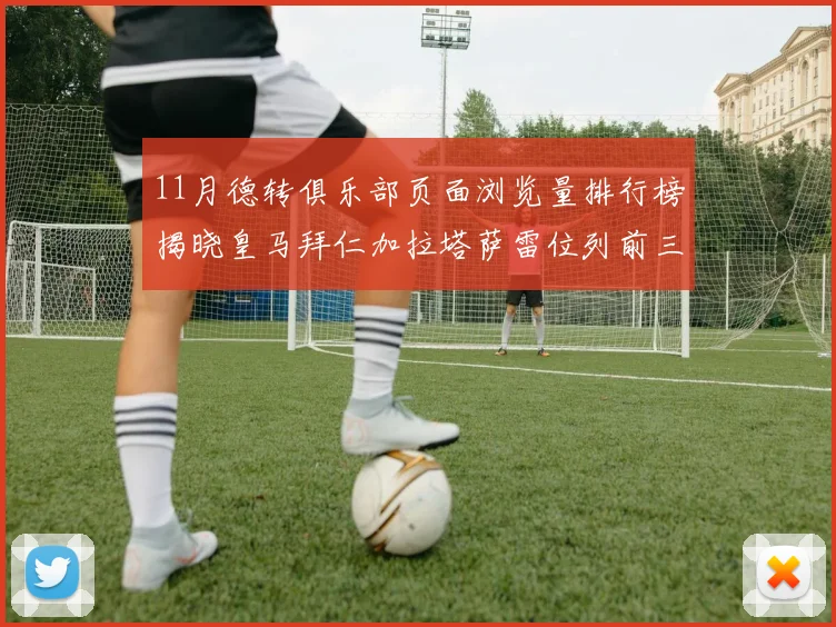 11月德转俱乐部页面浏览量排行榜揭晓皇马拜仁加拉塔萨雷位列前三