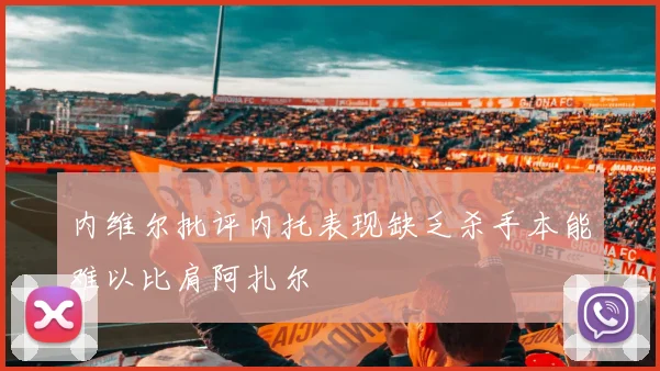 内维尔批评内托表现缺乏杀手本能难以比肩阿扎尔