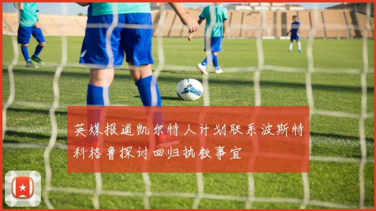 英媒报道凯尔特人计划联系波斯特科格鲁探讨回归执教事宜