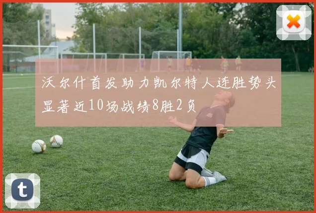 沃尔什首发助力凯尔特人连胜势头显著近10场战绩8胜2负